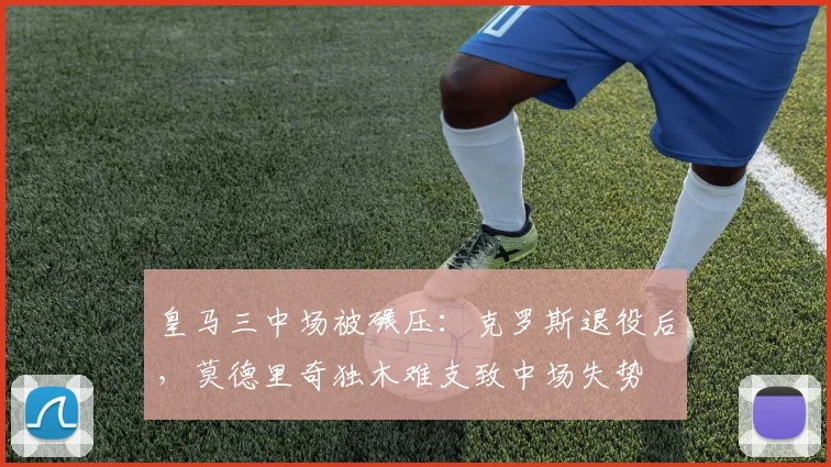 皇马三中场被碾压：克罗斯退役后，莫德里奇独木难支致中场失势