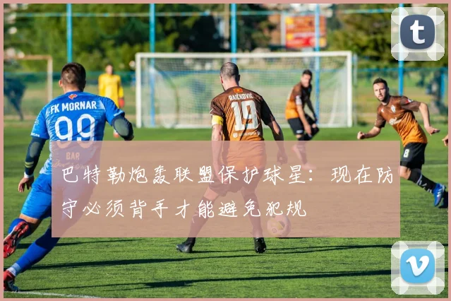 巴特勒炮轰联盟保护球星：现在防守必须背手才能避免犯规