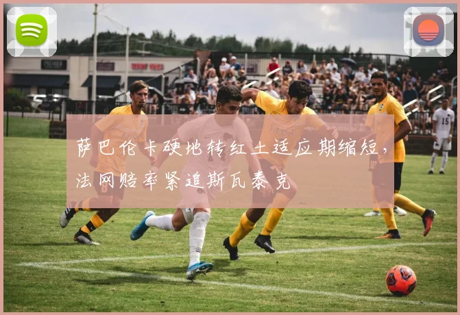 萨巴伦卡硬地转红土适应期缩短,法网赔率紧追斯瓦泰克