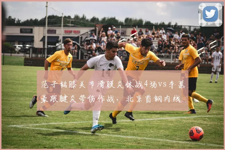 范子铭膝关节滑膜炎休战4场vs李慕豪跟腱炎带伤作战，北京首钢内线负荷管理策略遭炮轰