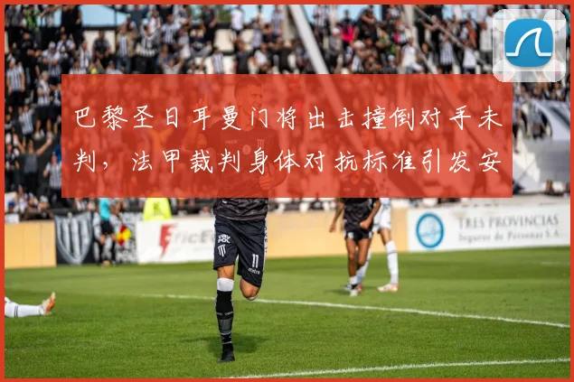 巴黎圣日耳曼门将出击撞倒对手未判，法甲裁判身体对抗标准引发安全担忧