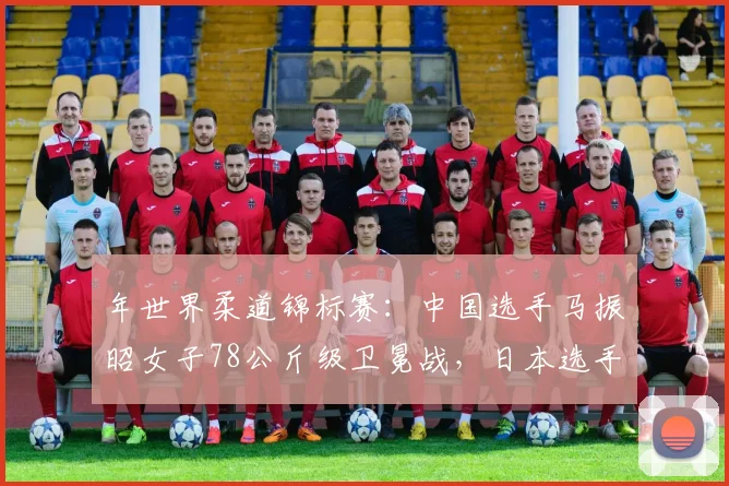年世界柔道锦标赛:中国选手马振昭女子78公斤级卫冕战,日本选手高山莉加成主要对手