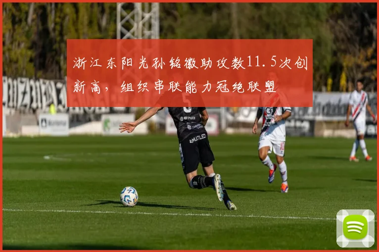浙江东阳光孙铭徽助攻数11.5次创新高,组织串联能力冠绝联盟