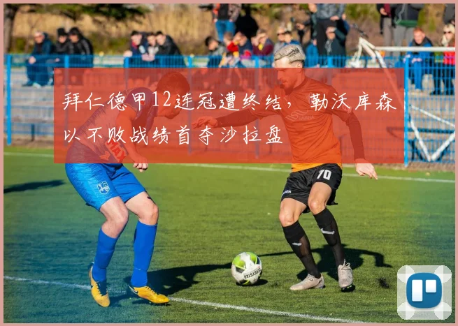 拜仁德甲12连冠遭终结,勒沃库森以不败战绩首夺沙拉盘