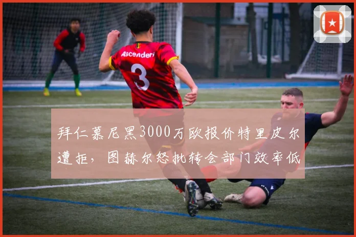 拜仁慕尼黑3000万欧报价特里皮尔遭拒，图赫尔怒批转会部门效率低下